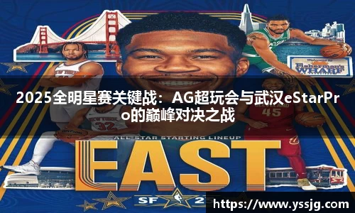 2025全明星赛关键战：AG超玩会与武汉eStarPro的巅峰对决之战