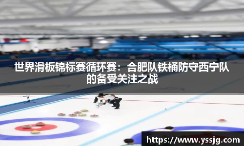 世界滑板锦标赛循环赛：合肥队铁桶防守西宁队的备受关注之战