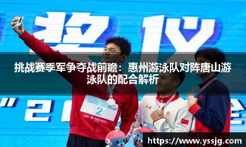 挑战赛季军争夺战前瞻：惠州游泳队对阵唐山游泳队的配合解析