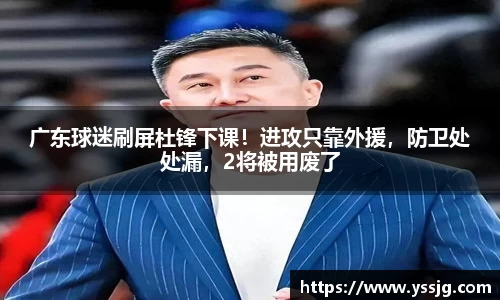 广东球迷刷屏杜锋下课！进攻只靠外援，防卫处处漏，2将被用废了