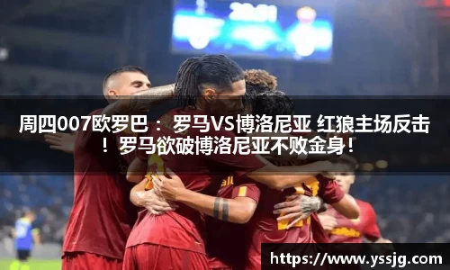 周四007欧罗巴 ：罗马VS博洛尼亚 红狼主场反击！罗马欲破博洛尼亚不败金身！