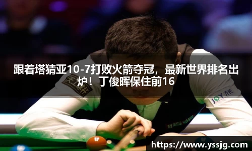 跟着塔猜亚10-7打败火箭夺冠，最新世界排名出炉！丁俊晖保住前16