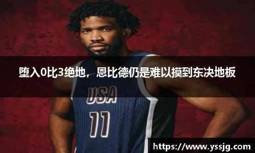 堕入0比3绝地，恩比德仍是难以摸到东决地板